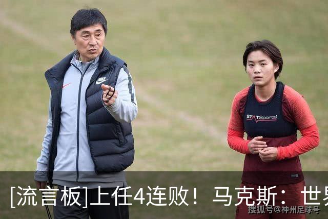 [流言板]上任4连败！马克斯：世界杯友谊赛没可比性，主要为考察球员